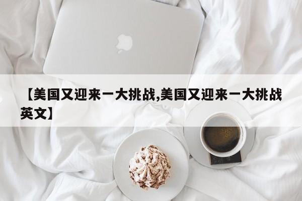 【美国又迎来一大挑战,美国又迎来一大挑战英文】