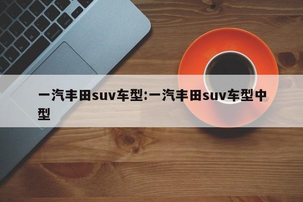 一汽丰田suv车型:一汽丰田suv车型中型