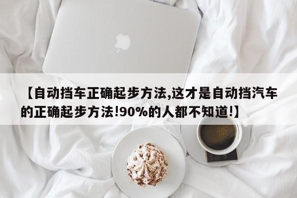 【自动挡车正确起步方法,这才是自动挡汽车的正确起步方法!90%的人都不知道!】