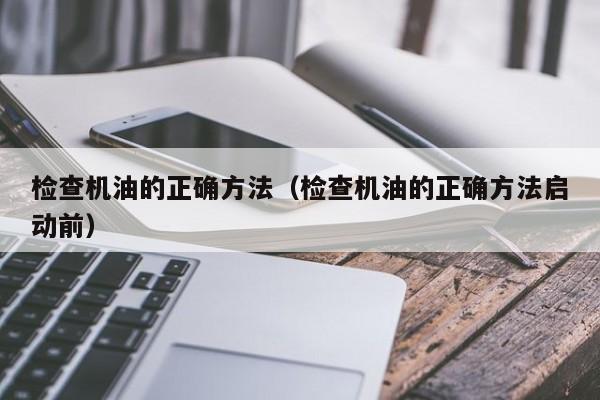 检查机油的正确方法(检查机油的正确方法启动前)