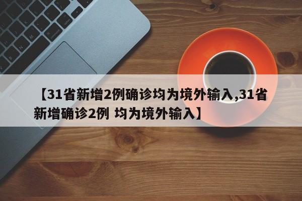 【31省新增2例确诊均为境外输入,31省新增确诊2例 均为境外输入】
