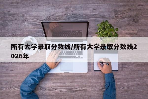 所有大学录取分数线/所有大学录取分数线2026年