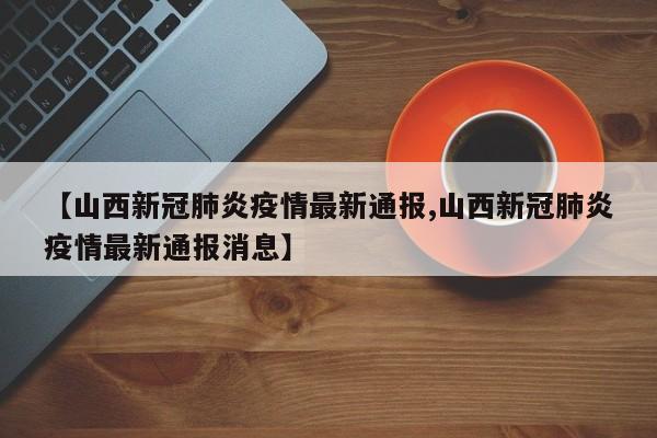 【山西新冠肺炎疫情最新通报,山西新冠肺炎疫情最新通报消息】