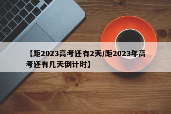 【距2023高考还有2天/距2023年高考还有几天倒计时】