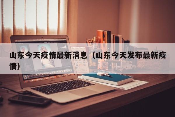 山东今天疫情最新消息(山东今天发布最新疫情)