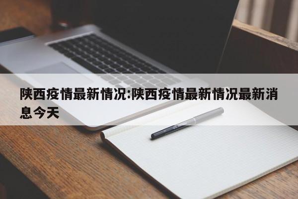 陕西疫情最新情况:陕西疫情最新情况最新消息今天