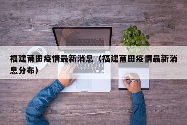 福建莆田疫情最新消息(福建莆田疫情最新消息分布)