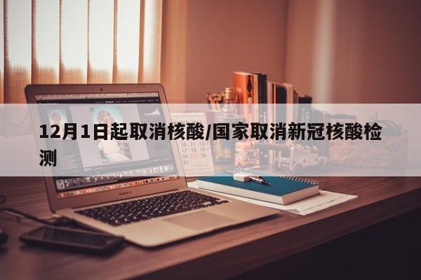 12月1日起取消核酸/国家取消新冠核酸检测