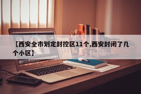 【西安全市划定封控区11个,西安封闭了几个小区】