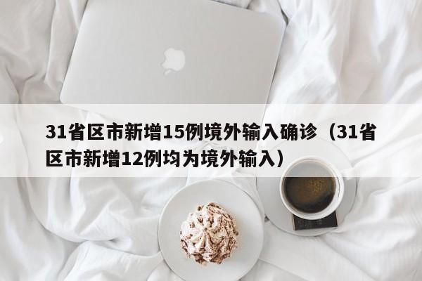 31省区市新增15例境外输入确诊(31省区市新增12例均为境外输入)