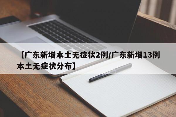 【广东新增本土无症状2例/广东新增13例本土无症状分布】