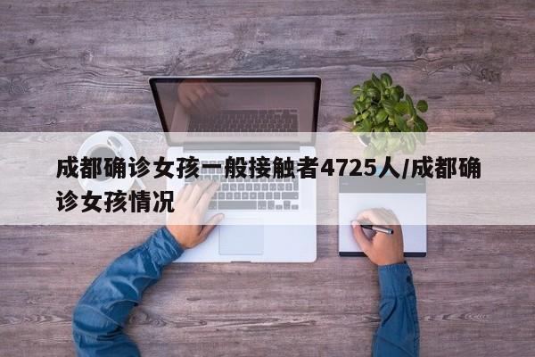 成都确诊女孩一般接触者4725人/成都确诊女孩情况