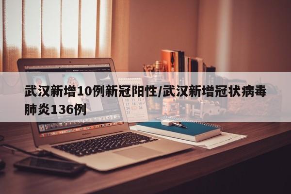 武汉新增10例新冠阳性/武汉新增冠状病毒肺炎136例