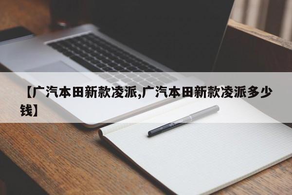 【广汽本田新款凌派,广汽本田新款凌派多少钱】