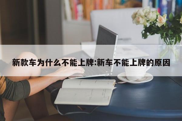 新款车为什么不能上牌:新车不能上牌的原因