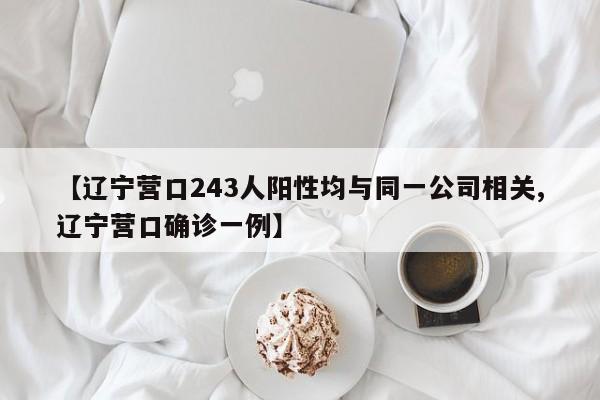 【辽宁营口243人阳性均与同一公司相关,辽宁营口确诊一例】