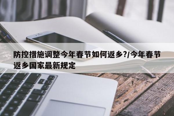 防控措施调整今年春节如何返乡?/今年春节返乡国家最新规定