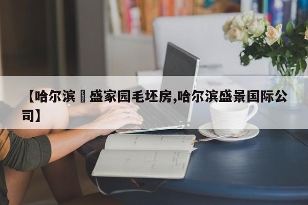 【哈尔滨璟盛家园毛坯房,哈尔滨盛景国际公司】