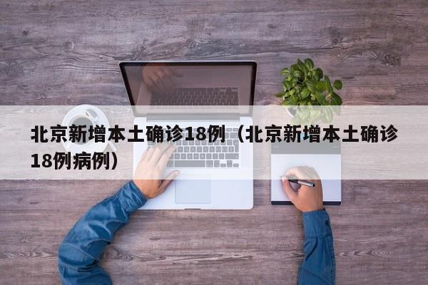 北京新增本土确诊18例(北京新增本土确诊18例病例)