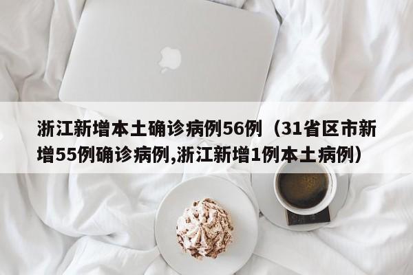 浙江新增本土确诊病例56例(31省区市新增55例确诊病例,浙江新增1例本土病例)