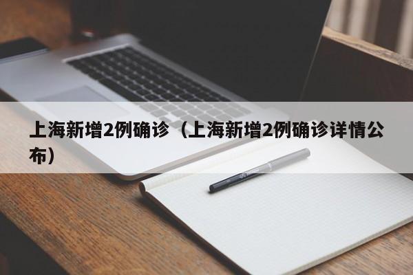 上海新增2例确诊(上海新增2例确诊详情公布)