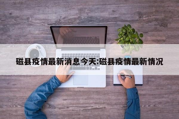 磁县疫情最新消息今天:磁县疫情最新情况