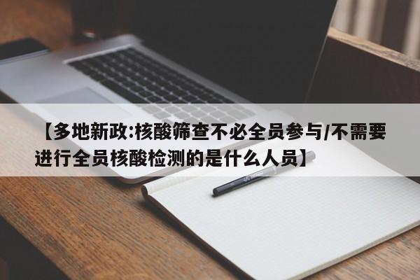 【多地新政:核酸筛查不必全员参与/不需要进行全员核酸检测的是什么人员】