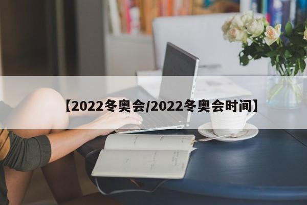 【2022冬奥会/2022冬奥会时间】