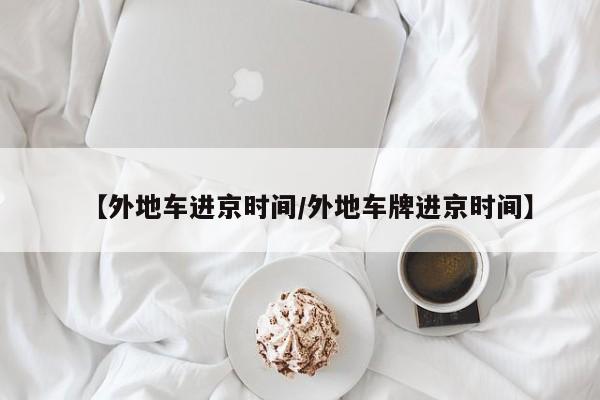 【外地车进京时间/外地车牌进京时间】