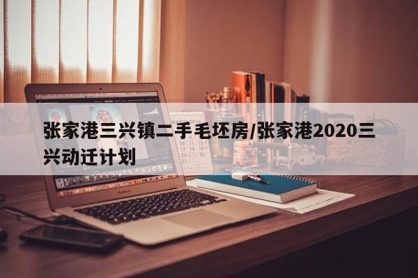 张家港三兴镇二手毛坯房/张家港2020三兴动迁计划