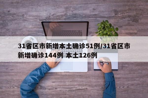 31省区市新增本土确诊51例/31省区市新增确诊144例 本土126例