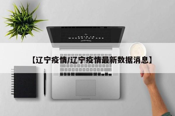 【辽宁疫情/辽宁疫情最新数据消息】