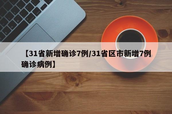 【31省新增确诊7例/31省区市新增7例确诊病例】