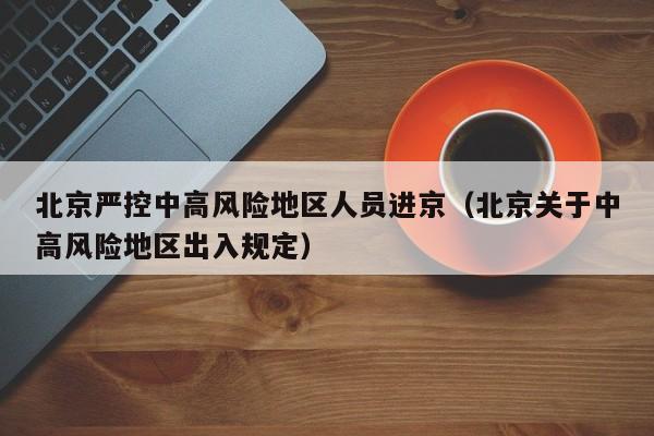 北京严控中高风险地区人员进京(北京关于中高风险地区出入规定)