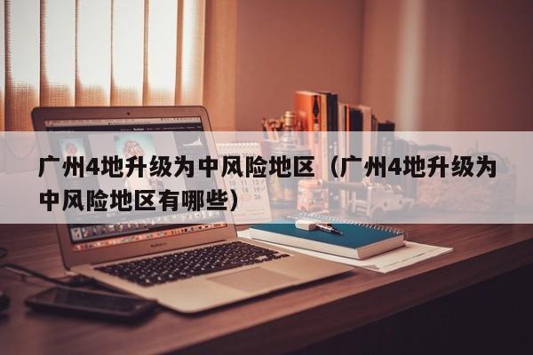 广州4地升级为中风险地区(广州4地升级为中风险地区有哪些)