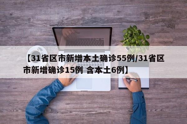 【31省区市新增本土确诊55例/31省区市新增确诊15例 含本土6例】