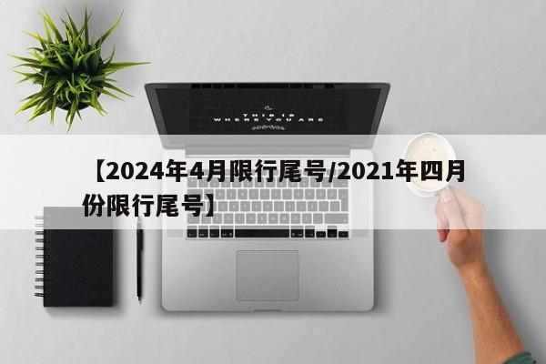 【2024年4月限行尾号/2021年四月份限行尾号】