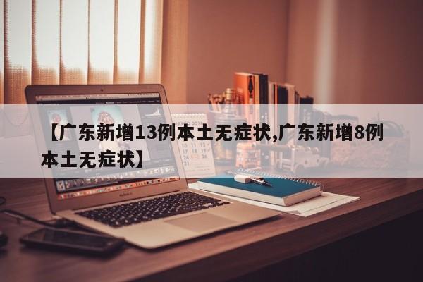 【广东新增13例本土无症状,广东新增8例本土无症状】