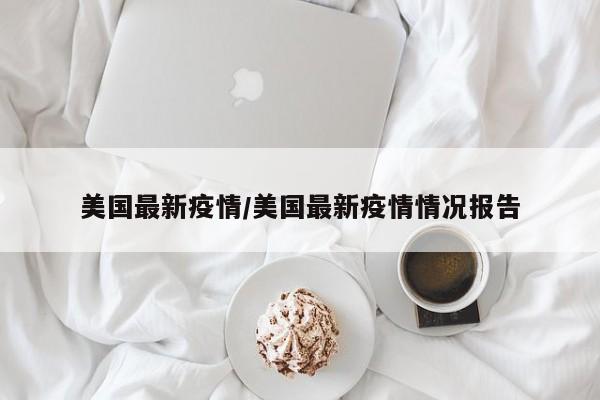 美国最新疫情/美国最新疫情情况报告