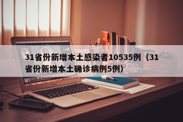 31省份新增本土感染者10535例(31省份新增本土确诊病例5例)
