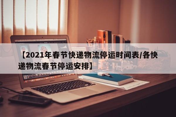 【2021年春节快递物流停运时间表/各快递物流春节停运安排】
