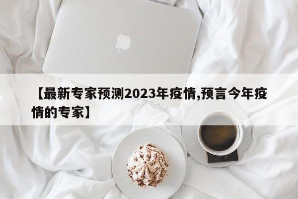 【最新专家预测2023年疫情,预言今年疫情的专家】
