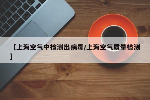 【上海空气中检测出病毒/上海空气质量检测】