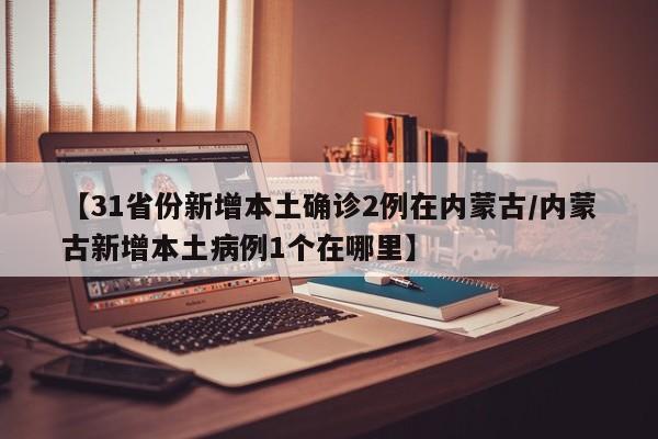 【31省份新增本土确诊2例在内蒙古/内蒙古新增本土病例1个在哪里】