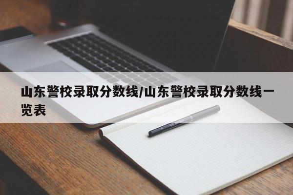 山东警校录取分数线/山东警校录取分数线一览表