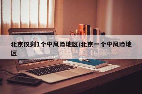 北京仅剩1个中风险地区/北京一个中风险地区