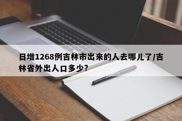 日增1268例吉林市出来的人去哪儿了/吉林省外出人口多少?
