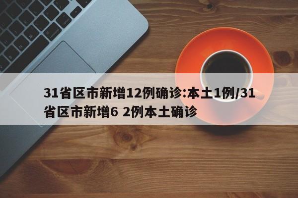 31省区市新增12例确诊:本土1例/31省区市新增6 2例本土确诊