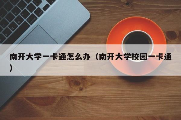 南开大学一卡通怎么办(南开大学校园一卡通)