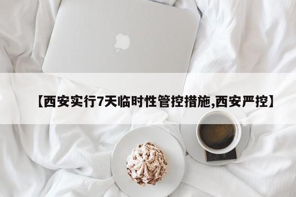 【西安实行7天临时性管控措施,西安严控】